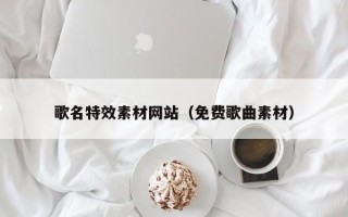 营口歌名特效素材网站（免费歌曲素材）